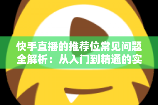 快手直播的推荐位常见问题全解析：从入门到精通的实用指南