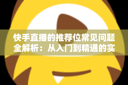 快手直播的推荐位常见问题全解析：从入门到精通的实用指南