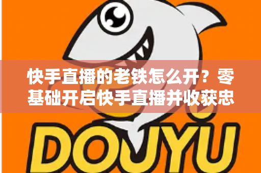 快手直播的老铁怎么开?零基础开启快手直播并收获忠实老铁粉丝的完整攻略 快手直播的老铁怎么开?零基础开启快手直播并收获忠实老铁粉丝的完整攻略