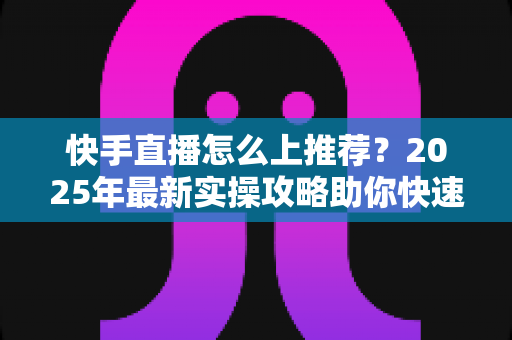 快手直播怎么上推荐?2025年最新实操攻略助你快速获取平台流量 快手直播怎么上推荐?2025年最新实操攻略助你快速获取平台流量