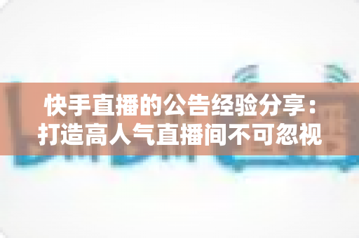 快手直播的公告经验分享：打造高人气直播间不可忽视的细节运营指南