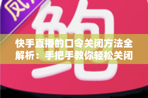快手直播的口令关闭方法全解析:手把手教你轻松关闭口令,告别直播间刷屏小烦恼 快手直播的口令关闭方法全解析:手把手教你轻松关闭口令,告别直播间刷屏小烦恼
