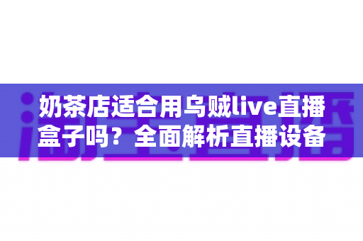 奶茶店适合用乌贼live直播盒子吗?全面解析直播设备如何助力奶茶门店引流变现 奶茶店适合用乌贼live直播盒子吗?全面解析直播设备如何助力奶茶门店引流变现