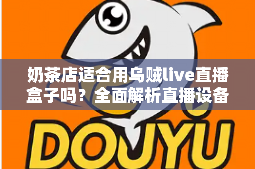 奶茶店适合用乌贼live直播盒子吗？全面解析直播设备如何助力奶茶门店引流变现