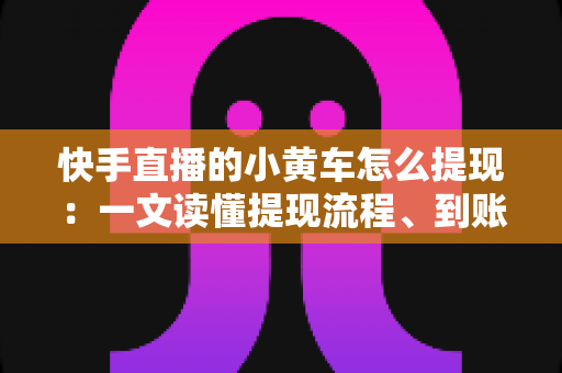 快手直播的小黄车怎么提现:一文读懂提现流程、到账时间与常见问题全解析 快手直播的小黄车怎么提现:一文读懂提现流程、到账时间与常见问题全解析