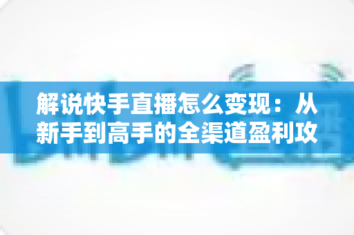 解说快手直播怎么变现：从新手到高手的全渠道盈利攻略与实战指南