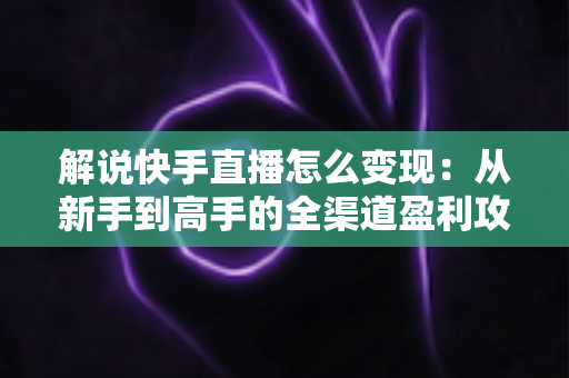 解说快手直播怎么变现：从新手到高手的全渠道盈利攻略与实战指南