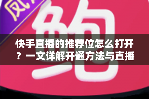 快手直播的推荐位怎么打开?一文详解开通方法与直播间涨粉技巧 快手直播的推荐位怎么打开?一文详解开通方法与直播间涨粉技巧