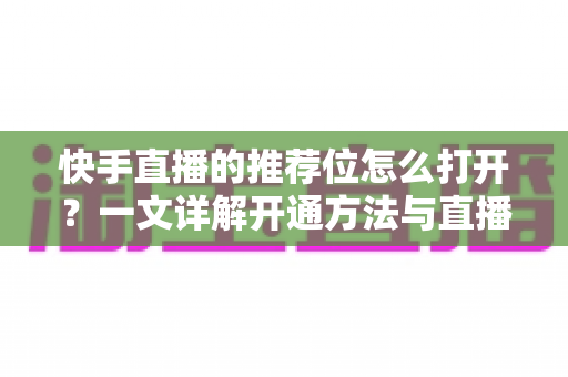 快手直播的推荐位怎么打开?一文详解开通方法与直播间涨粉技巧 快手直播的推荐位怎么打开?一文详解开通方法与直播间涨粉技巧