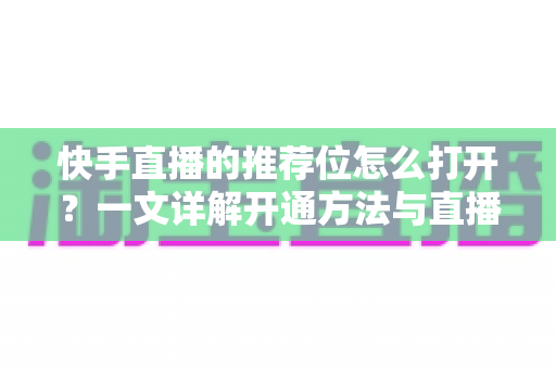 快手直播的推荐位怎么打开？一文详解开通方法与直播间涨粉技巧