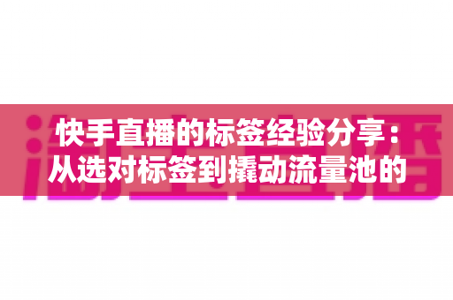 快手直播的标签经验分享:从选对标签到撬动流量池的实战运营指南 快手直播的标签经验分享:从选对标签到撬动流量池的实战运营指南