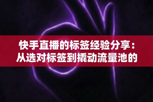 快手直播的标签经验分享:从选对标签到撬动流量池的实战运营指南 快手直播的标签经验分享:从选对标签到撬动流量池的实战运营指南