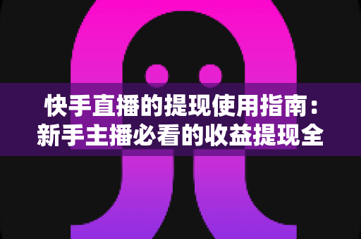 快手直播的提现使用指南:新手主播必看的收益提现全流程解析 快手直播的提现使用指南:新手主播必看的收益提现全流程解析