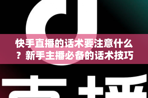 快手直播的话术要注意什么？新手主播必备的话术技巧与避坑全指南