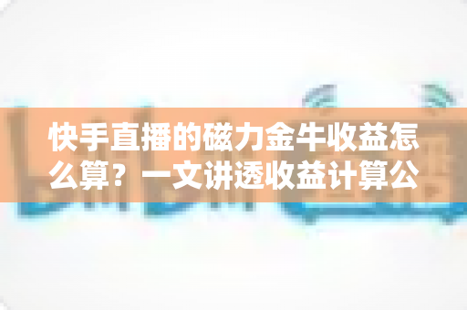 快手直播的磁力金牛收益怎么算?一文讲透收益计算公式、ROI判断标准与提效技巧 快手直播的磁力金牛收益怎么算?一文讲透收益计算公式、ROI判断标准与提效技巧
