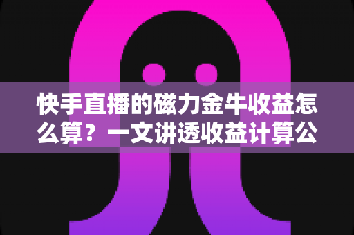 快手直播的磁力金牛收益怎么算?一文讲透收益计算公式、ROI判断标准与提效技巧 快手直播的磁力金牛收益怎么算?一文讲透收益计算公式、ROI判断标准与提效技巧