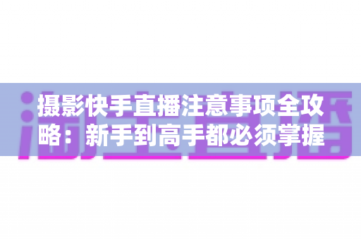 摄影快手直播注意事项全攻略:新手到高手都必须掌握的直播实战指南 摄影快手直播注意事项全攻略:新手到高手都必须掌握的直播实战指南