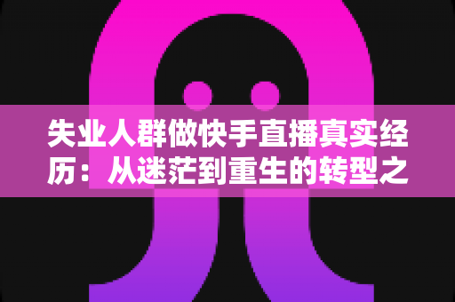 失业人群做快手直播真实经历:从迷茫到重生的转型之路全解析 失业人群做快手直播真实经历:从迷茫到重生的转型之路全解析