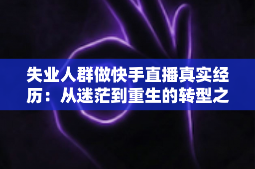 失业人群做快手直播真实经历:从迷茫到重生的转型之路全解析 失业人群做快手直播真实经历:从迷茫到重生的转型之路全解析