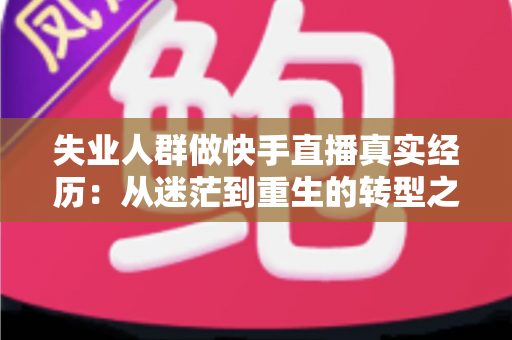 失业人群做快手直播真实经历:从迷茫到重生的转型之路全解析 失业人群做快手直播真实经历:从迷茫到重生的转型之路全解析