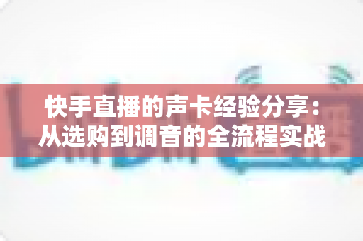 快手直播的声卡经验分享:从选购到调音的全流程实战指南,让您的直播间声音更专业、人气更旺盛 快手直播的声卡经验分享:从选购到调音的全流程实战指南,让您的直播间声音更专业、人气更旺盛