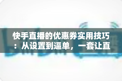 快手直播的优惠券实用技巧:从设置到逼单,一套让直播间销量翻倍的完整打法 快手直播的优惠券实用技巧:从设置到逼单,一套让直播间销量翻倍的完整打法