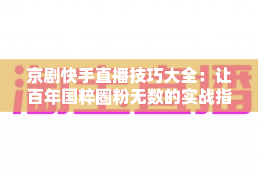 京剧快手直播技巧大全:让百年国粹圈粉无数的实战指南 京剧快手直播技巧大全:让百年国粹圈粉无数的实战指南