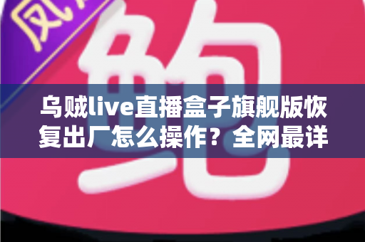 乌贼live直播盒子旗舰版恢复出厂怎么操作?全网最详细重置教程,轻松让设备焕然一新 乌贼live直播盒子旗舰版恢复出厂怎么操作?全网最详细重置教程,轻松让设备焕然一新