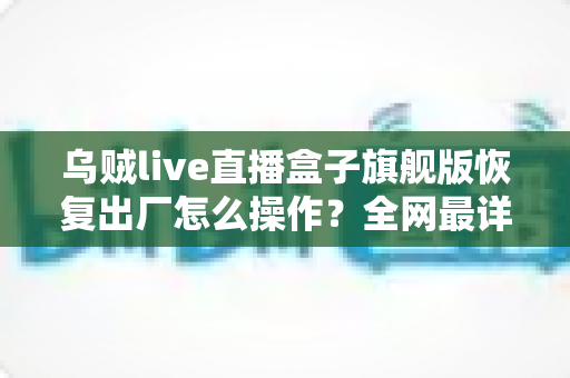 乌贼live直播盒子旗舰版恢复出厂怎么操作?全网最详细重置教程,轻松让设备焕然一新 乌贼live直播盒子旗舰版恢复出厂怎么操作?全网最详细重置教程,轻松让设备焕然一新