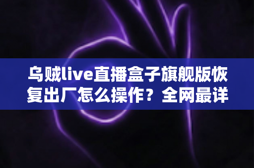 乌贼live直播盒子旗舰版恢复出厂怎么操作？全网最详细重置教程，轻松让设备焕然一新