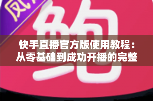 快手直播官方版使用教程:从零基础到成功开播的完整实操指南 快手直播官方版使用教程:从零基础到成功开播的完整实操指南