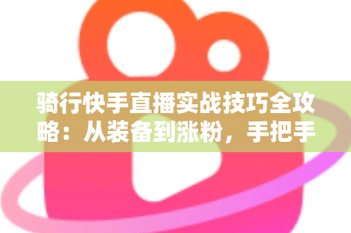 骑行快手直播实战技巧全攻略:从装备到涨粉,手把手教你打造高人气骑行直播间 骑行快手直播实战技巧全攻略:从装备到涨粉,手把手教你打造高人气骑行直播间