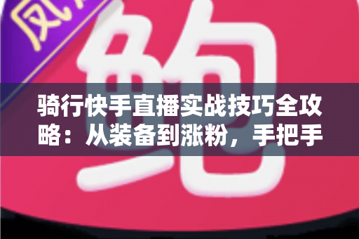 骑行快手直播实战技巧全攻略:从装备到涨粉,手把手教你打造高人气骑行直播间 骑行快手直播实战技巧全攻略:从装备到涨粉,手把手教你打造高人气骑行直播间