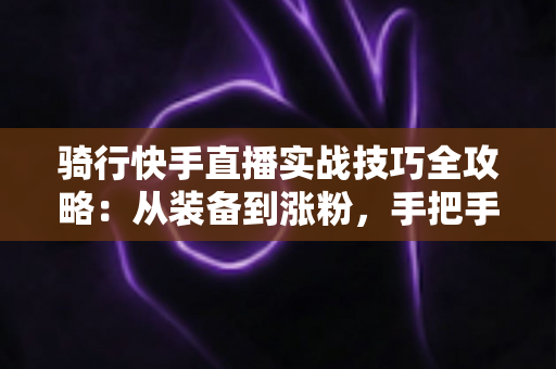 骑行快手直播实战技巧全攻略:从装备到涨粉,手把手教你打造高人气骑行直播间 骑行快手直播实战技巧全攻略:从装备到涨粉,手把手教你打造高人气骑行直播间