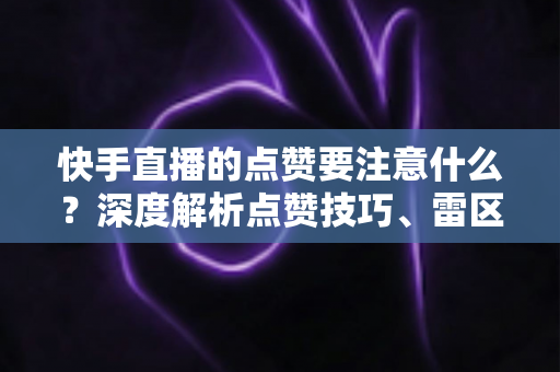 快手直播的点赞要注意什么?深度解析点赞技巧、雷区与互动策略,让你的直播间热度稳步提升 快手直播的点赞要注意什么?深度解析点赞技巧、雷区与互动策略,让你的直播间热度稳步提升