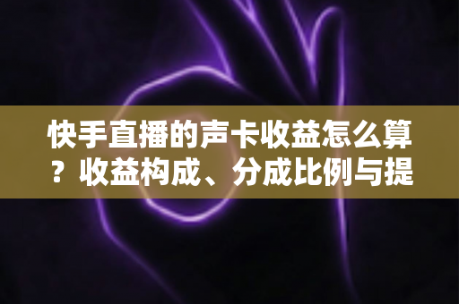 快手直播的声卡收益怎么算?收益构成、分成比例与提现规则全解析 快手直播的声卡收益怎么算?收益构成、分成比例与提现规则全解析