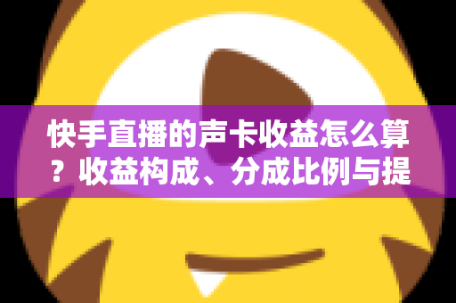 快手直播的声卡收益怎么算?收益构成、分成比例与提现规则全解析 快手直播的声卡收益怎么算?收益构成、分成比例与提现规则全解析