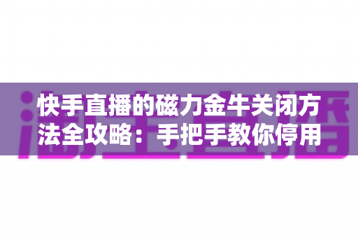 快手直播的磁力金牛关闭方法全攻略:手把手教你停用推广、暂停扣费,轻松管理账户余额 快手直播的磁力金牛关闭方法全攻略:手把手教你停用推广、暂停扣费,轻松管理账户余额