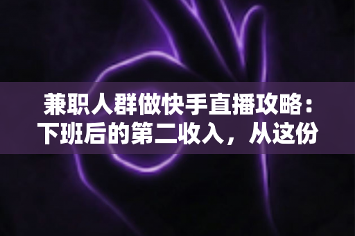 兼职人群做快手直播攻略：下班后的第二收入，从这份指南开始