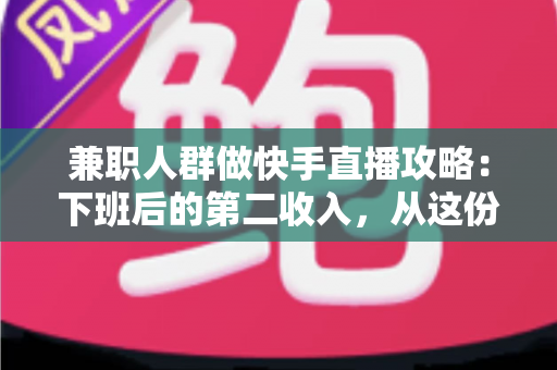 兼职人群做快手直播攻略：下班后的第二收入，从这份指南开始