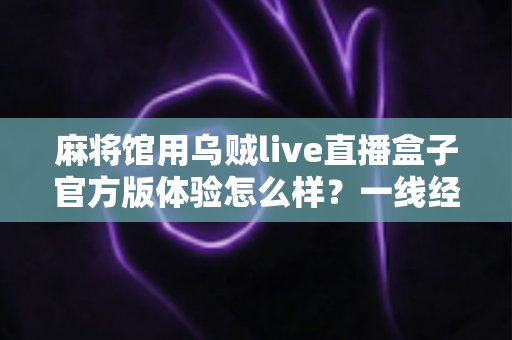 麻将馆用乌贼live直播盒子官方版体验怎么样？一线经营者实测心得与全面评测
