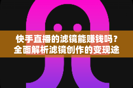 快手直播的滤镜能赚钱吗？全面解析滤镜创作的变现途径、收入水平与入行指南