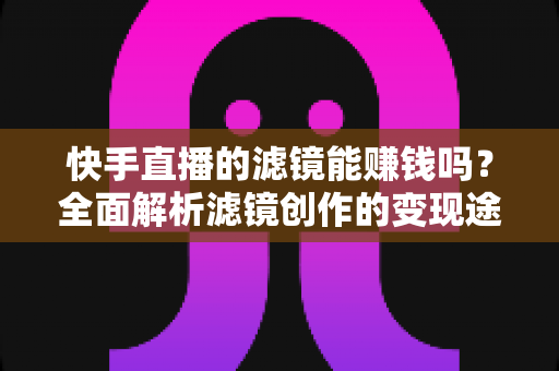 快手直播的滤镜能赚钱吗？全面解析滤镜创作的变现途径、收入水平与入行指南