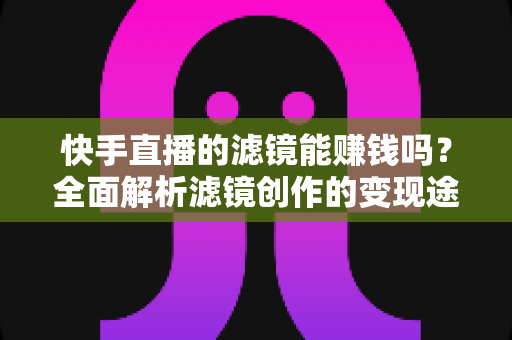快手直播的滤镜能赚钱吗？全面解析滤镜创作的变现途径、收入水平与入行指南
