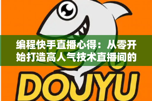 编程快手直播心得:从零开始打造高人气技术直播间的实战经验分享 编程快手直播心得:从零开始打造高人气技术直播间的实战经验分享