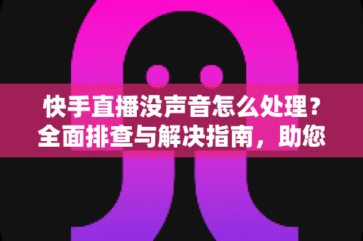 快手直播没声音怎么处理？全面排查与解决指南，助您快速恢复直播声音