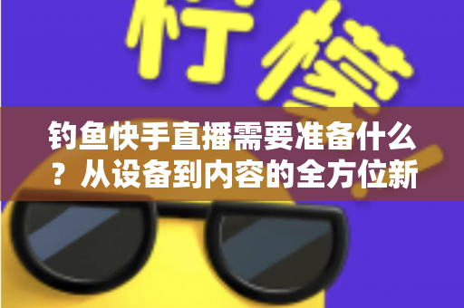钓鱼快手直播需要准备什么?从设备到内容的全方位新手指南,助你快速开播避坑 钓鱼快手直播需要准备什么?从设备到内容的全方位新手指南,助你快速开播避坑