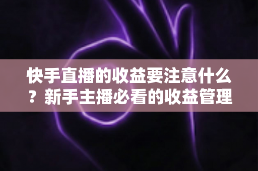 快手直播的收益要注意什么?新手主播必看的收益管理完整指南 快手直播的收益要注意什么?新手主播必看的收益管理完整指南