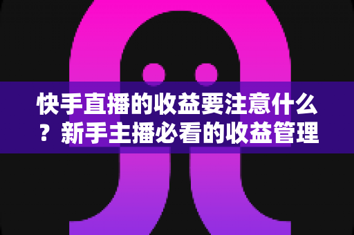 快手直播的收益要注意什么?新手主播必看的收益管理完整指南 快手直播的收益要注意什么?新手主播必看的收益管理完整指南