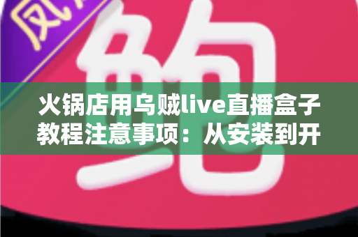 火锅店用乌贼live直播盒子教程注意事项:从安装到开播的完整实战避坑指南 火锅店用乌贼live直播盒子教程注意事项:从安装到开播的完整实战避坑指南